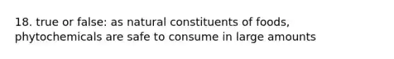 18. true or false: as natural constituents of foods, phytochemicals are safe to consume in large amounts