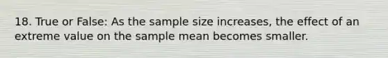 18. True or False: As the sample size increases, the effect of an extreme value on the sample mean becomes smaller.