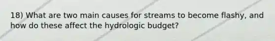 18) What are two main causes for streams to become flashy, and how do these affect the hydrologic budget?