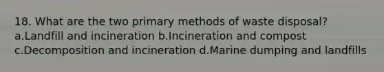 18. What are the two primary methods of waste disposal? a.Landfill and incineration b.Incineration and compost c.Decomposition and incineration d.Marine dumping and landfills