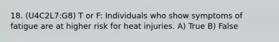 18. (U4C2L7:G8) T or F: Individuals who show symptoms of fatigue are at higher risk for heat injuries. A) True B) False