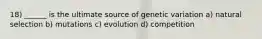 18) ______ is the ultimate source of genetic variation a) natural selection b) mutations c) evolution d) competition