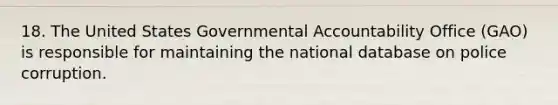 18. The United States Governmental Accountability Office (GAO) is responsible for maintaining the national database on police corruption.