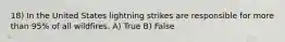 18) In the United States lightning strikes are responsible for more than 95% of all wildfires. A) True B) False