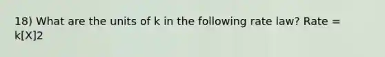 18) What are the units of k in the following rate law? Rate = k[X]2