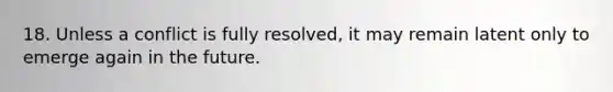 18. Unless a conflict is fully resolved, it may remain latent only to emerge again in the future.