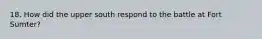 18. How did the upper south respond to the battle at Fort Sumter?