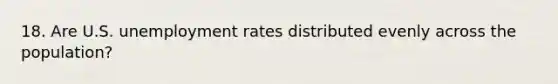 18. Are U.S. <a href='https://www.questionai.com/knowledge/kh7PJ5HsOk-unemployment-rate' class='anchor-knowledge'>unemployment rate</a>s distributed evenly across the population?