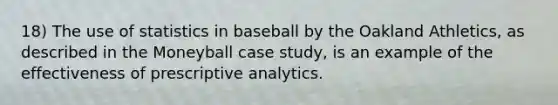 18) The use of statistics in baseball by the Oakland Athletics, as described in the Moneyball case study, is an example of the effectiveness of prescriptive analytics.