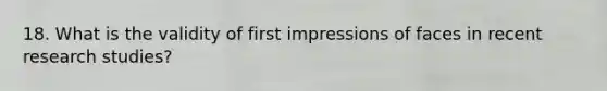 18. What is the validity of first impressions of faces in recent research studies?