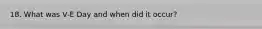 18. What was V-E Day and when did it occur?