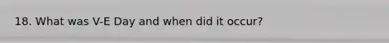 18. What was V-E Day and when did it occur?