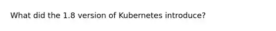 What did the 1.8 version of Kubernetes introduce?