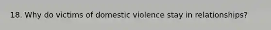 18. Why do victims of domestic violence stay in relationships?