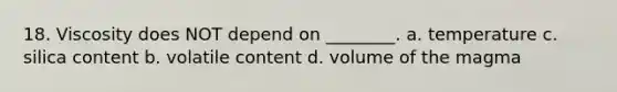 18. Viscosity does NOT depend on ________. a. temperature c. silica content b. volatile content d. volume of the magma