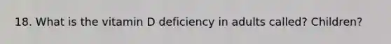 18. What is the vitamin D deficiency in adults called? Children?