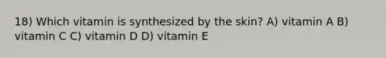 18) Which vitamin is synthesized by the skin? A) vitamin A B) vitamin C C) vitamin D D) vitamin E