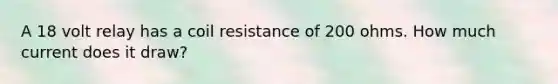 A 18 volt relay has a coil resistance of 200 ohms. How much current does it draw?