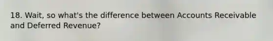 18. Wait, so what's the difference between Accounts Receivable and Deferred Revenue?