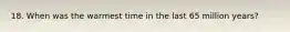 18. When was the warmest time in the last 65 million years?