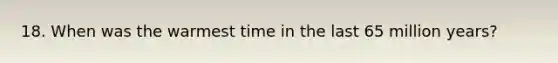 18. When was the warmest time in the last 65 million years?