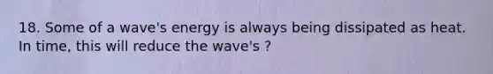 18. Some of a wave's energy is always being dissipated as heat. In time, this will reduce the wave's ?