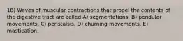 18) Waves of muscular contractions that propel the contents of the digestive tract are called A) segmentations. B) pendular movements. C) peristalsis. D) churning movements. E) mastication.