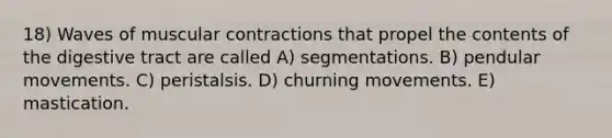 18) Waves of muscular contractions that propel the contents of the digestive tract are called A) segmentations. B) pendular movements. C) peristalsis. D) churning movements. E) mastication.