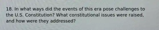 18. In what ways did the events of this era pose challenges to the U.S. Constitution? What constitutional issues were raised, and how were they addressed?