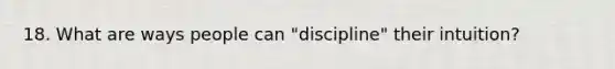 18. What are ways people can "discipline" their intuition?