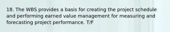 18. The WBS provides a basis for creating the project schedule and performing earned value management for measuring and forecasting project performance. T/F