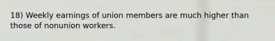 18) Weekly earnings of union members are much higher than those of nonunion workers.