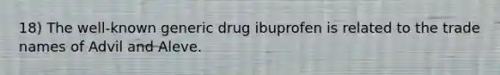 18) The well-known generic drug ibuprofen is related to the trade names of Advil and Aleve.