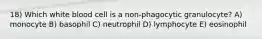 18) Which white blood cell is a non-phagocytic granulocyte? A) monocyte B) basophil C) neutrophil D) lymphocyte E) eosinophil