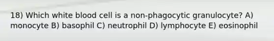 18) Which white blood cell is a non-phagocytic granulocyte? A) monocyte B) basophil C) neutrophil D) lymphocyte E) eosinophil