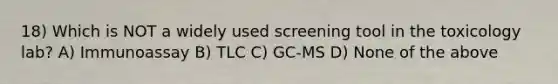 18) Which is NOT a widely used screening tool in the toxicology lab? A) Immunoassay B) TLC C) GC-MS D) None of the above