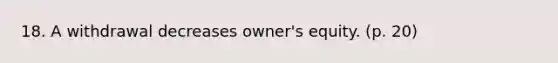 18. A withdrawal decreases owner's equity. (p. 20)