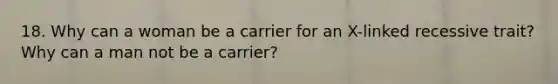 18. Why can a woman be a carrier for an X-linked recessive trait? Why can a man not be a carrier?