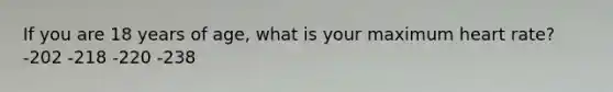 If you are 18 years of age, what is your maximum heart rate? -202 -218 -220 -238