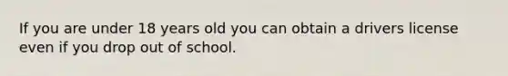 If you are under 18 years old you can obtain a drivers license even if you drop out of school.