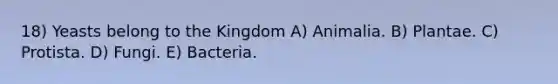 18) Yeasts belong to the Kingdom A) Animalia. B) Plantae. C) Protista. D) Fungi. E) Bacteria.