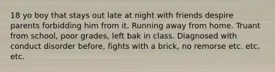 18 yo boy that stays out late at night with friends despire parents forbidding him from it. Running away from home. Truant from school, poor grades, left bak in class. Diagnosed with conduct disorder before, fights with a brick, no remorse etc. etc. etc.