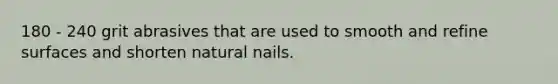 180 - 240 grit abrasives that are used to smooth and refine surfaces and shorten natural nails.