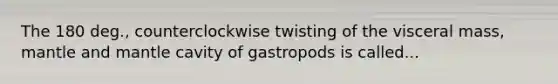 The 180 deg., counterclockwise twisting of the visceral mass, mantle and mantle cavity of gastropods is called...