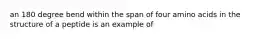 an 180 degree bend within the span of four amino acids in the structure of a peptide is an example of