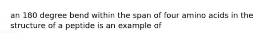 an 180 degree bend within the span of four amino acids in the structure of a peptide is an example of