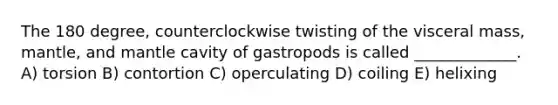 The 180 degree, counterclockwise twisting of the visceral mass, mantle, and mantle cavity of gastropods is called _____________. A) torsion B) contortion C) operculating D) coiling E) helixing