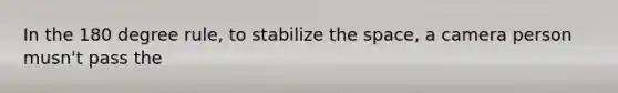 In the 180 degree rule, to stabilize the space, a camera person musn't pass the