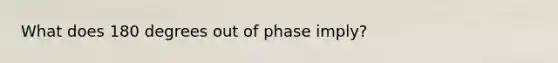 What does 180 degrees out of phase imply?