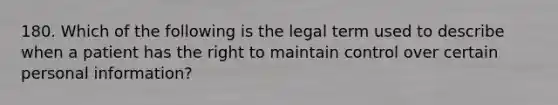 180. Which of the following is the legal term used to describe when a patient has the right to maintain control over certain personal information?